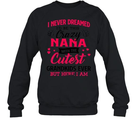 Tops - I Never Dreamed Id Be This Crazy Nana With The Cutest Grandkids Sweatshirt